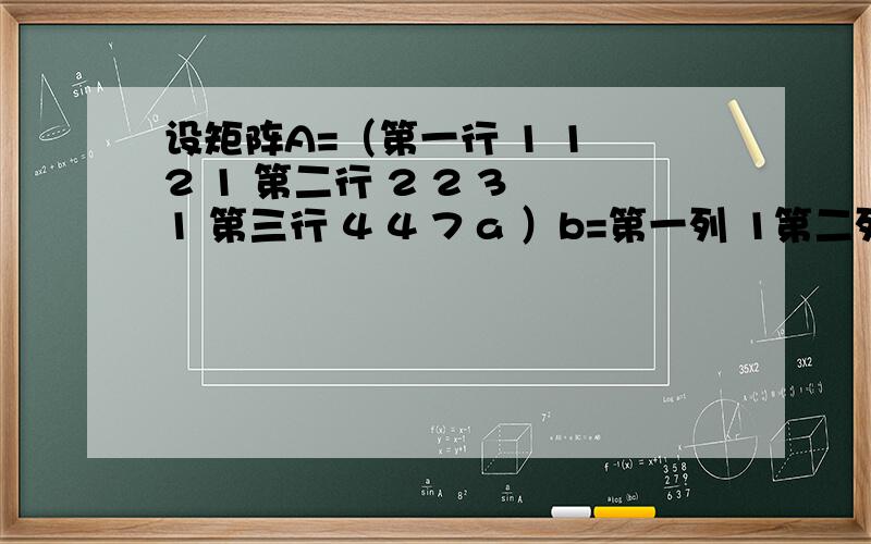 设矩阵A=（第一行 1 1 2 1 第二行 2 2 3 1 第三行 4 4 7 a ）b=第一列 1第二列 3 第三列5）求线性方程组Ax=b的解A是1 1 2 12 2 3 14 4 7 a具体不会的地方在通解是怎么写的 是看哪几个元素的 怎么弄出来