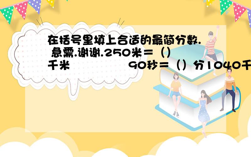 在括号里填上合适的最简分数. 急需.谢谢.250米＝（）千米　　　　　90秒＝（）分1040千克＝（）吨150平方分米＝（）平方米1500毫升=（）升                   2米60厘米=（）米