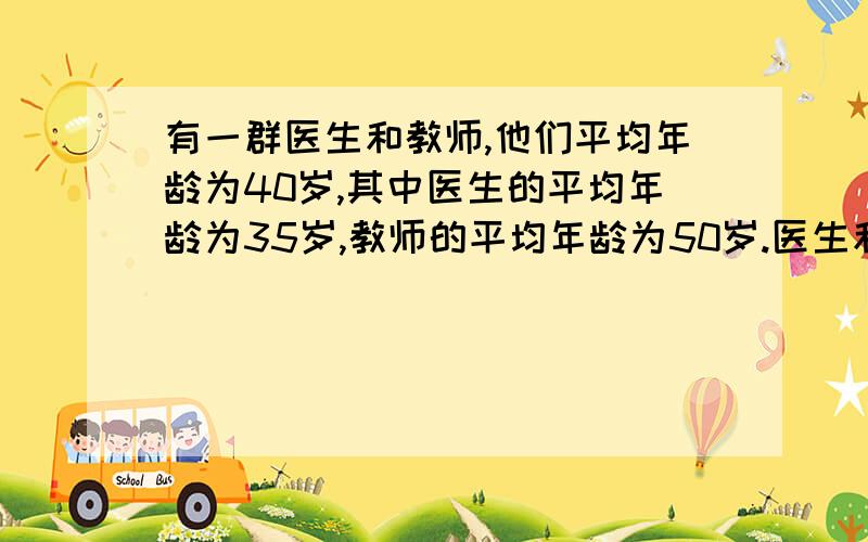 有一群医生和教师,他们平均年龄为40岁,其中医生的平均年龄为35岁,教师的平均年龄为50岁.医生和教师人数的比是多少?快啊,不要设两个未知数