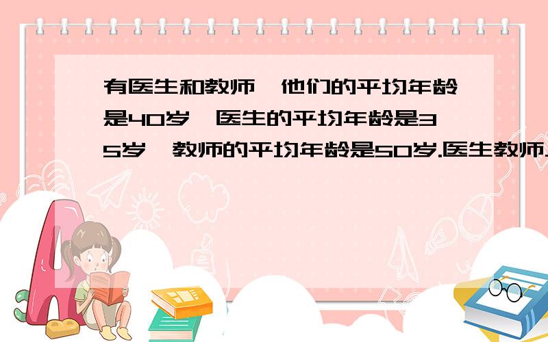 有医生和教师,他们的平均年龄是40岁,医生的平均年龄是35岁,教师的平均年龄是50岁.医生教师人数比