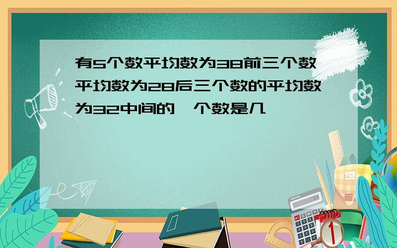 有5个数平均数为38前三个数平均数为28后三个数的平均数为32中间的一个数是几