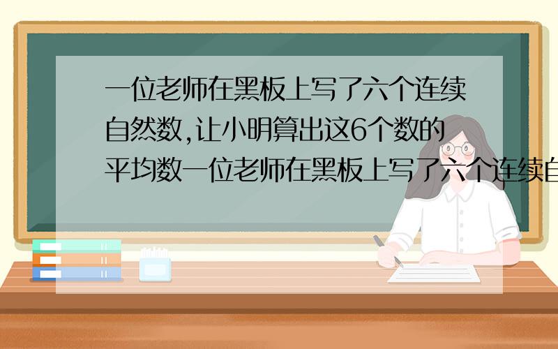 一位老师在黑板上写了六个连续自然数,让小明算出这6个数的平均数一位老师在黑板上写了六个连续自然数,让小明算出在计算结果时,他不小心把这个平均数.在计算结果时,他不小心把这个平