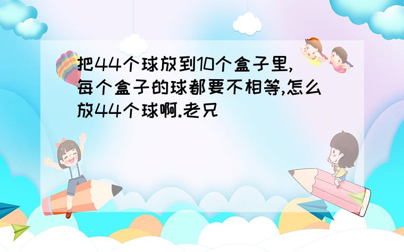 把44个球放到10个盒子里,每个盒子的球都要不相等,怎么放44个球啊.老兄