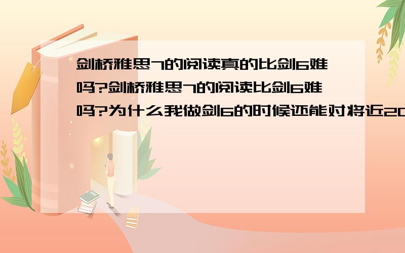 剑桥雅思7的阅读真的比剑6难吗?剑桥雅思7的阅读比剑6难吗?为什么我做剑6的时候还能对将近20个,可到做剑7的时候,前两套阅读题都只对了10个!为什么差这么多?难道剑7真的那么难吗?