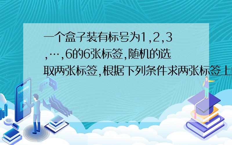 一个盒子装有标号为1,2,3,…,6的6张标签,随机的选取两张标签,根据下列条件求两张标签上的数字为相邻整数的概率. (1)、一次抽取两张； (2)、先抽一张,记下标号后,放回盒子再抽一张. 考试!