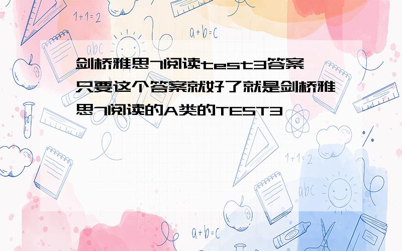 剑桥雅思7阅读test3答案只要这个答案就好了就是剑桥雅思7阅读的A类的TEST3