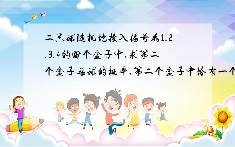 二只球随机地投入编号为1.2.3.4的四个盒子中,求第二个盒子无球的概率,第二个盒子中恰有一个球的概率(具体思路啊.)