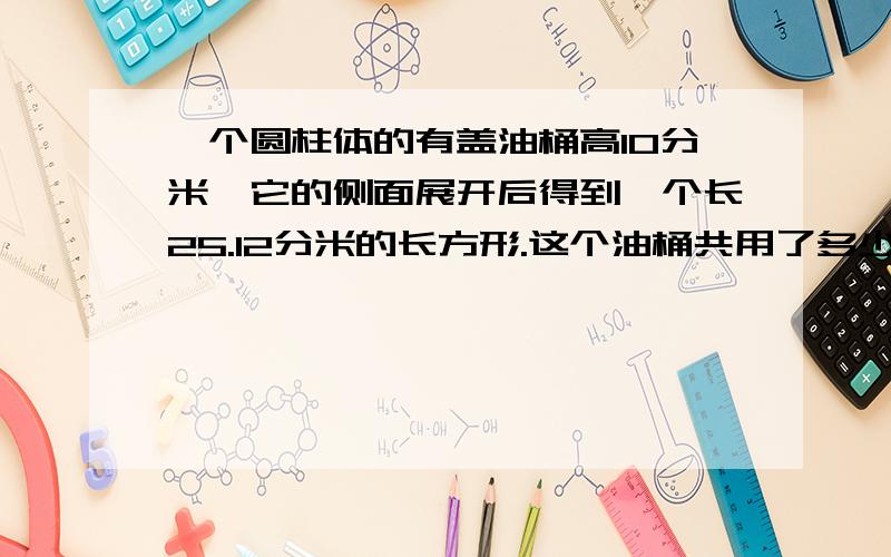 一个圆柱体的有盖油桶高10分米,它的侧面展开后得到一个长25.12分米的长方形.这个油桶共用了多少平方分