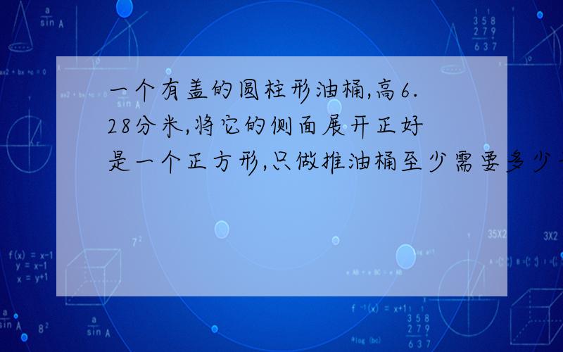 一个有盖的圆柱形油桶,高6.28分米,将它的侧面展开正好是一个正方形,只做推油桶至少需要多少平方米的铁皮?(保留整数.)