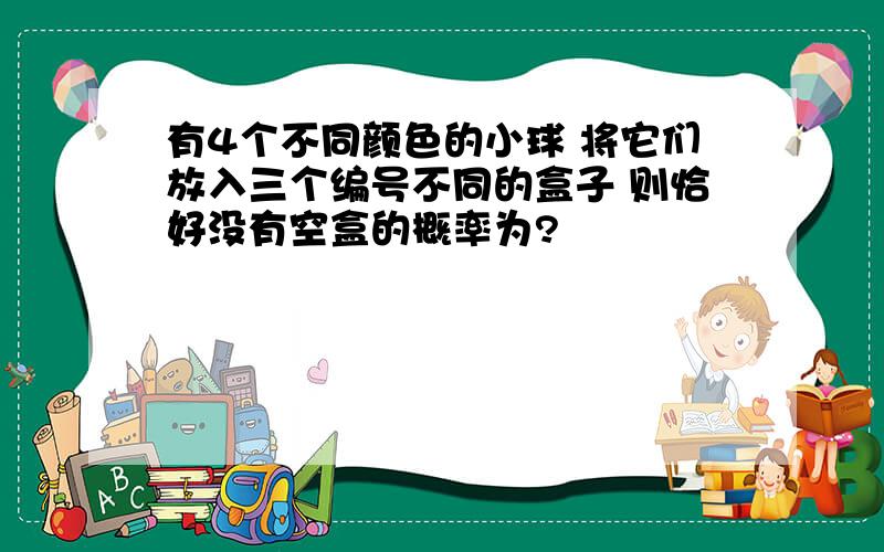 有4个不同颜色的小球 将它们放入三个编号不同的盒子 则恰好没有空盒的概率为?