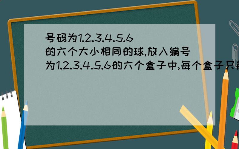 号码为1.2.3.4.5.6的六个大小相同的球,放入编号为1.2.3.4.5.6的六个盒子中,每个盒子只能放一个球.(2)若3.4好球要放入编号不比自己号码小的盒子中,则不同的放法有多少种?