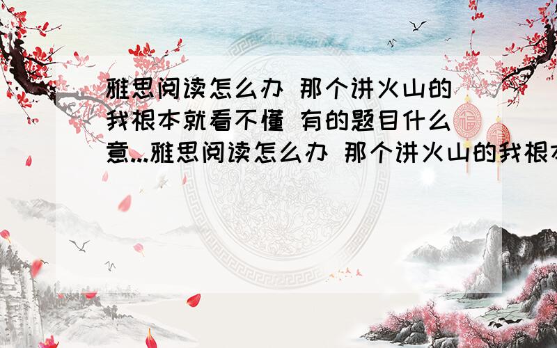 雅思阅读怎么办 那个讲火山的我根本就看不懂 有的题目什么意...雅思阅读怎么办 那个讲火山的我根本就看不懂 怎么办阿 还6个月准备考试