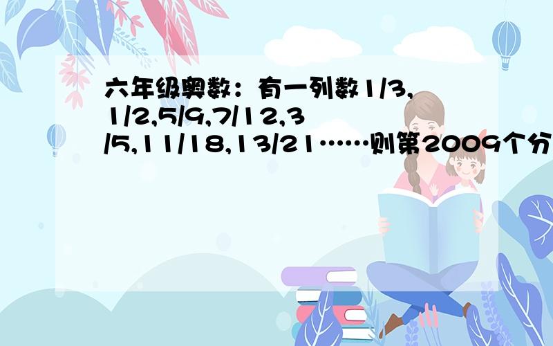 六年级奥数：有一列数1/3,1/2,5/9,7/12,3/5,11/18,13/21……则第2009个分数是（ ） 要说明解题思路