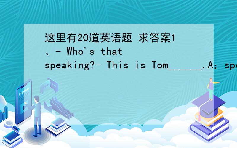 这里有20道英语题 求答案1、- Who's that speaking?- This is Tom______.A：speaks   B：spoken   C：speaking   D：saying2、- Is Mary there?- _________A：Speaking.   B：I'm not Mary.  C：Who are you?  D：Mary is well today.3、-- Hi, is