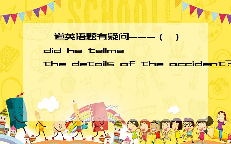 一道英语题有疑问---（ ）did he tellme the details of the accident?---I have no idea.A.For the purpose of B.What purposeC.For what purpose D.For which purpose但不知道为什么.