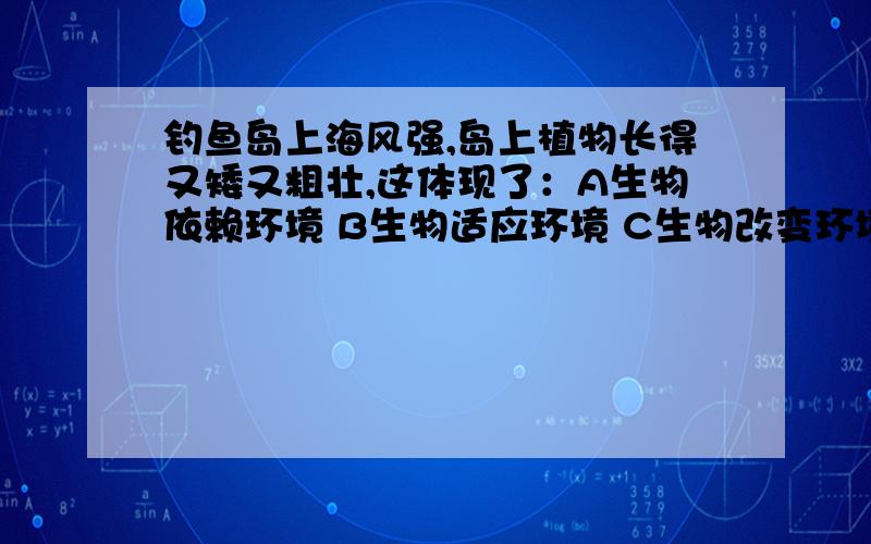 钓鱼岛上海风强,岛上植物长得又矮又粗壮,这体现了：A生物依赖环境 B生物适应环境 C生物改变环境 D生物与环境互相影响