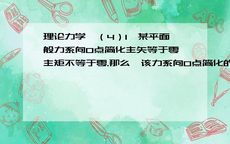 理论力学,（4）1、某平面一般力系向O点简化主矢等于零,主矩不等于零.那么,该力系向O点简化的主矩 A、等于所有力对O点取矩之和 B、等于合力对O点取矩 C、等于主矢对O点取矩 D、与简化中心