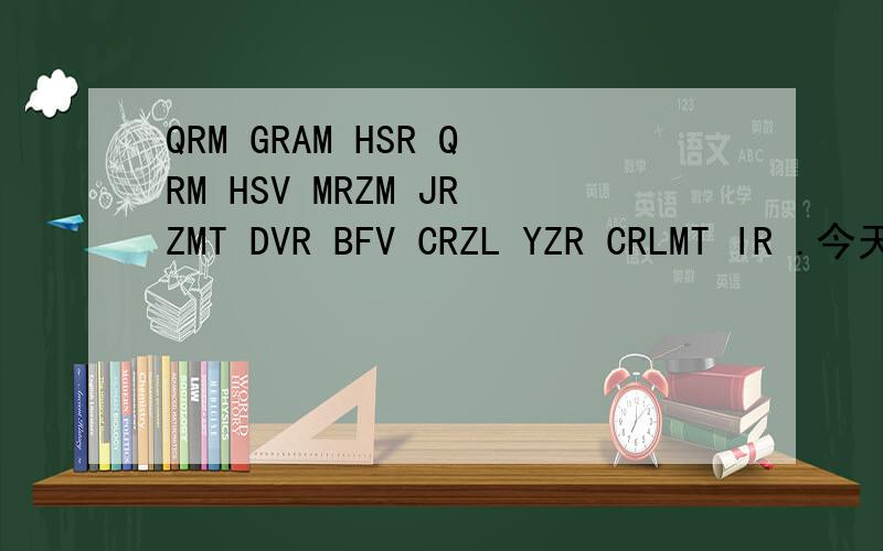 QRM GRAM HSR QRM HSV MRZM JRZMT DVR BFV CRZL YZR CRLMT IR .今天是金蛇年蔷薇月小白熊日.问：这句话是怎样译出来的?注：这句话是一句密码,不是英文.