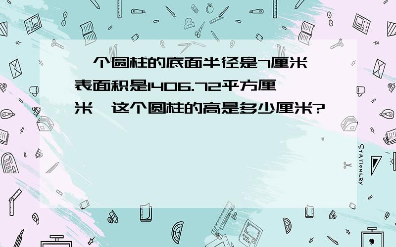 一个圆柱的底面半径是7厘米,表面积是1406.72平方厘米,这个圆柱的高是多少厘米?