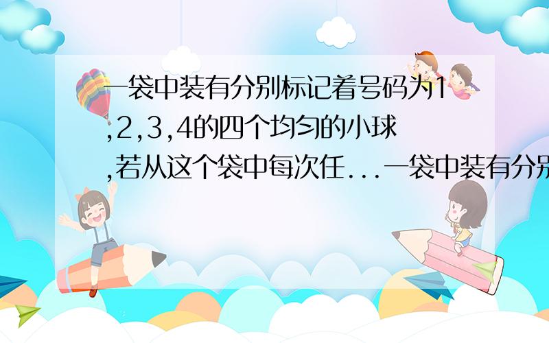 一袋中装有分别标记着号码为1,2,3,4的四个均匀的小球,若从这个袋中每次任...一袋中装有分别标记着号码为1,2,3,4的四个均匀的小球,若从这个袋中每次任取一个球,记录号码后放回袋中,连续取