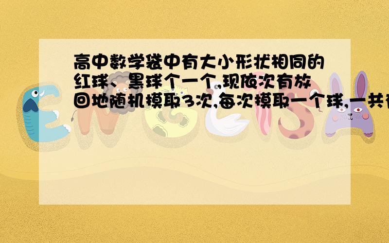 高中数学袋中有大小形状相同的红球、黑球个一个,现依次有放回地随机摸取3次,每次摸取一个球,一共有多少种