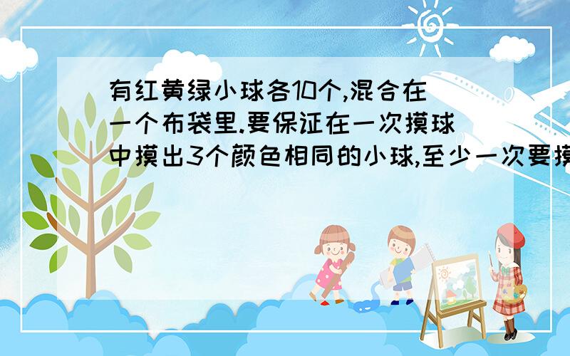 有红黄绿小球各10个,混合在一个布袋里.要保证在一次摸球中摸出3个颜色相同的小球,至少一次要摸出多少小球详细