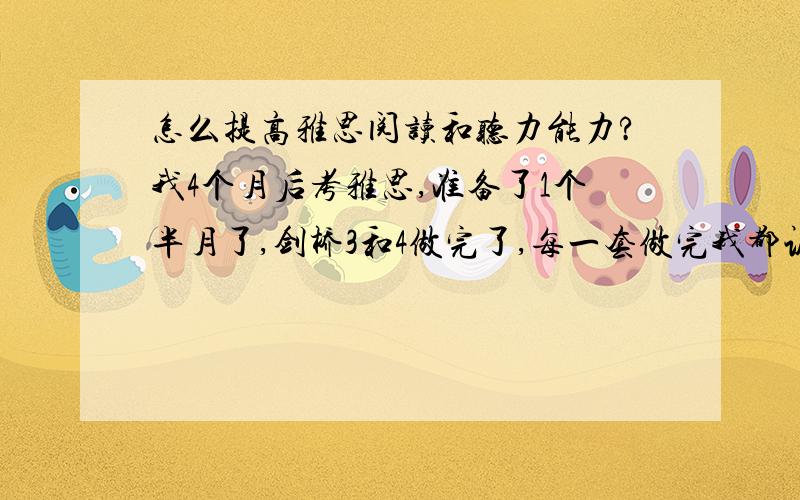 怎么提高雅思阅读和听力能力?我4个月后考雅思,准备了1个半月了,剑桥3和4做完了,每一套做完我都认真总结了,英语基础还过得去（过了大学6级的）,但是这8套题做下来没有进步,每一套听力都