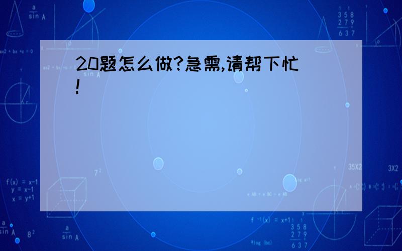 20题怎么做?急需,请帮下忙!