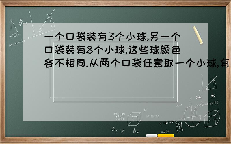 一个口袋装有3个小球,另一个口袋装有8个小球,这些球颜色各不相同.从两个口袋任意取一个小球,有多少种不同取法?列算式