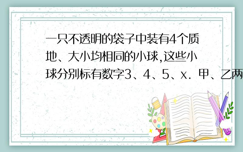 一只不透明的袋子中装有4个质地、大小均相同的小球,这些小球分别标有数字3、4、5、x．甲、乙两人每次同时一只不透明的袋子中装有4个质地、大小均相同的小球，这些小球分别标有数字3