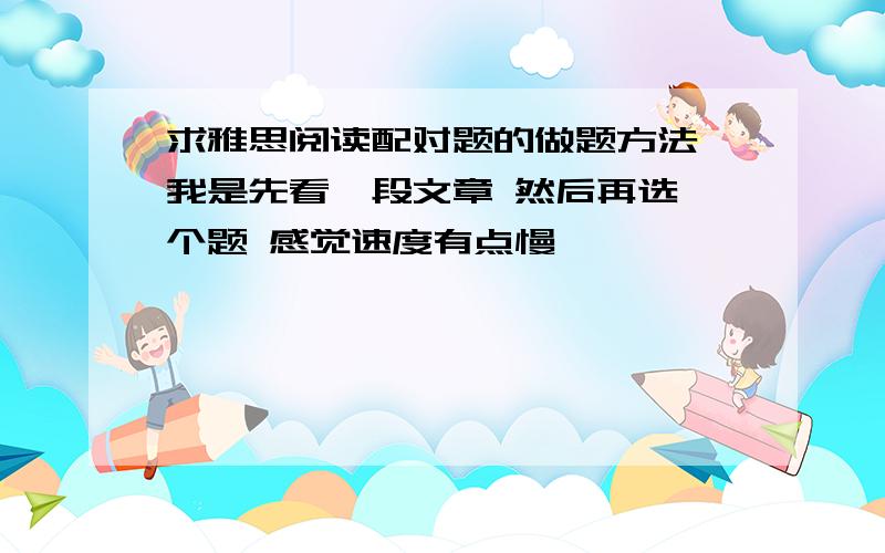 求雅思阅读配对题的做题方法 我是先看一段文章 然后再选一个题 感觉速度有点慢