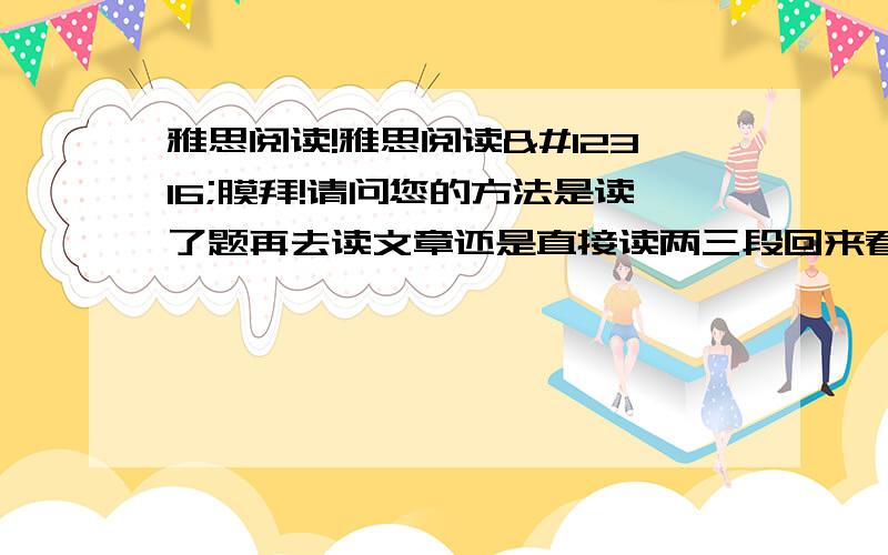 雅思阅读!雅思阅读〜膜拜!请问您的方法是读了题再去读文章还是直接读两三段回来看问题把能做的一做?