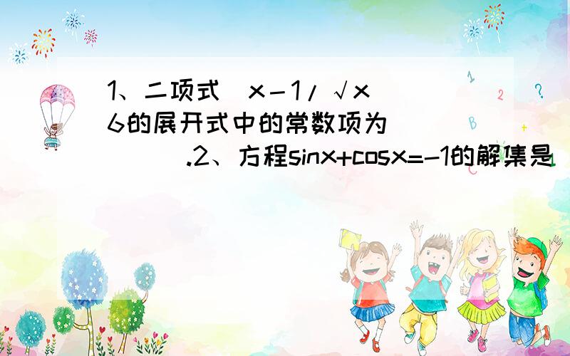 1、二项式（x－1/√x）^6的展开式中的常数项为______.2、方程sinx+cosx=-1的解集是_______.3、计算（C代表组合）：lim（2C2+3C2+4C2+……+nC2）/n³=____________________.n→∞4、已知角α的顶点在原点,始边