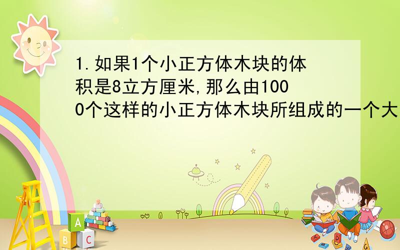 1.如果1个小正方体木块的体积是8立方厘米,那么由1000个这样的小正方体木块所组成的一个大正方体的表面积是多少平方厘米?2.把一根3米长的方木锯成三段,表面积增加36平方厘米,原来这根方