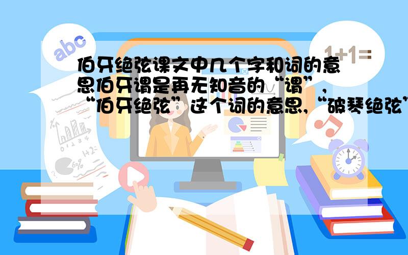 伯牙绝弦课文中几个字和词的意思伯牙谓是再无知音的“谓”,“伯牙绝弦”这个词的意思,“破琴绝弦”这个词的意思,“必得之”这个词的意思望老师师兄师姐帮帮我!要考试了.