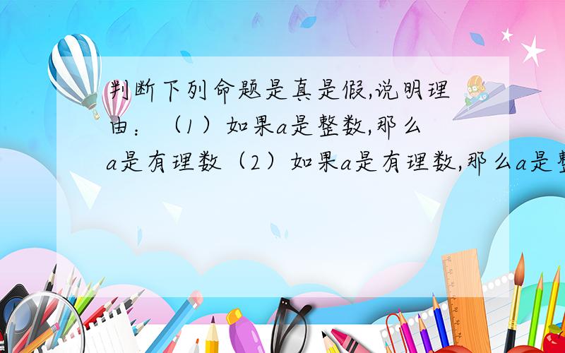 判断下列命题是真是假,说明理由：（1）如果a是整数,那么a是有理数（2）如果a是有理数,那么a是整数