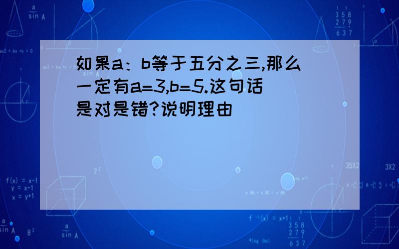 如果a：b等于五分之三,那么一定有a=3,b=5.这句话是对是错?说明理由