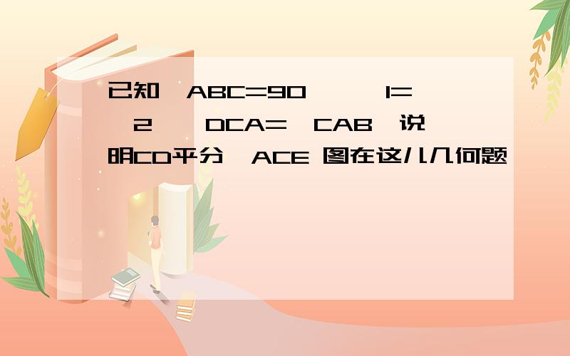 已知∠ABC=90°,∠1=∠2,∠DCA=∠CAB,说明CD平分∠ACE 图在这儿几何题