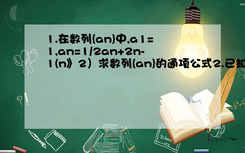 1.在数列{an}中,a1=1,an=1/2an+2n-1(n》2）求数列{an}的通项公式2.已知a1=2,a(n+1){这是下标}=2an-3n+1,求{an} 两题应该是一个类型的.因为没分了,所以没法加分了,不好意思