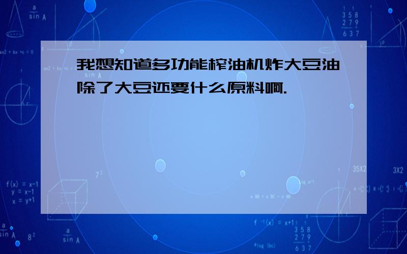 我想知道多功能榨油机炸大豆油除了大豆还要什么原料啊.