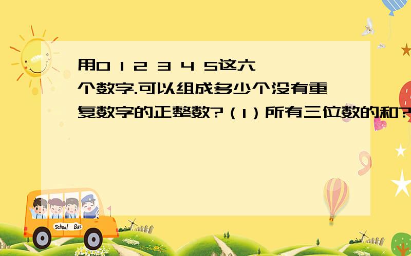 用0 1 2 3 4 5这六个数字.可以组成多少个没有重复数字的正整数?（1）所有三位数的和?（2）比2341大的四位数?