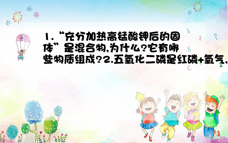 1.“充分加热高锰酸钾后的固体”是混合物,为什么?它有哪些物质组成?2.五氧化二磷是红磷+氧气,为什么是纯净物?3.怎样判断物质是哟哪些物质组成的,像高锰酸钾,过氧化氢等.