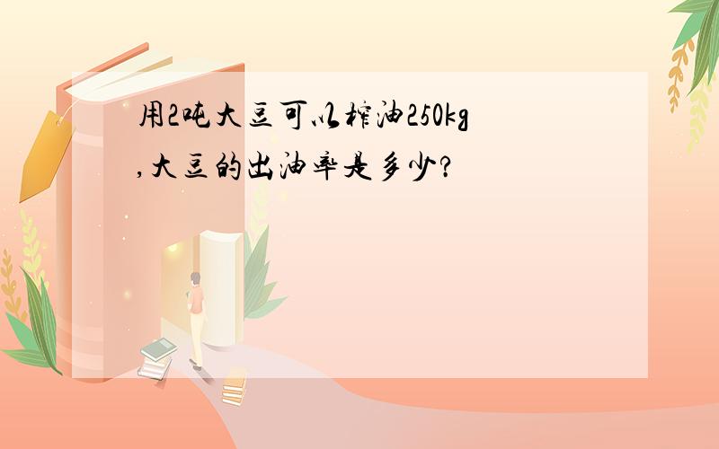 用2吨大豆可以榨油250kg,大豆的出油率是多少?