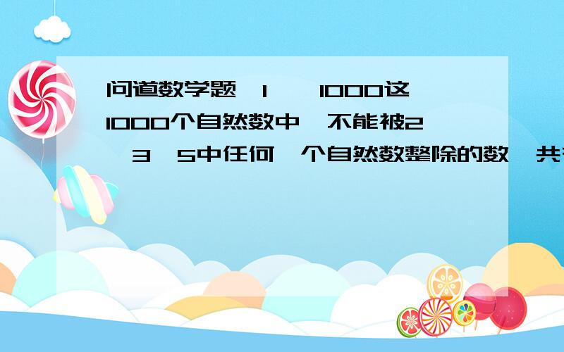 问道数学题,1——1000这1000个自然数中,不能被2,3,5中任何一个自然数整除的数一共有（）个?只要结果