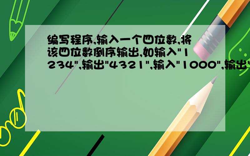 编写程序,输入一个四位数,将该四位数倒序输出,如输入