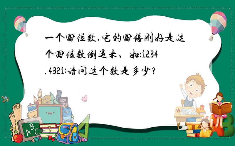 一个四位数,它的四倍刚好是这个四位数倒过来、如：1234.4321:请问这个数是多少?