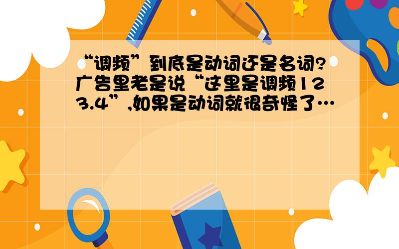 “调频”到底是动词还是名词?广告里老是说“这里是调频123.4”,如果是动词就很奇怪了…