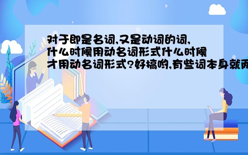 对于即是名词,又是动词的词,什么时候用动名词形式什么时候才用动名词形式?好搞哟,有些词本身就两个词性,已有名词形式了,是不是就不用动名词形式了?