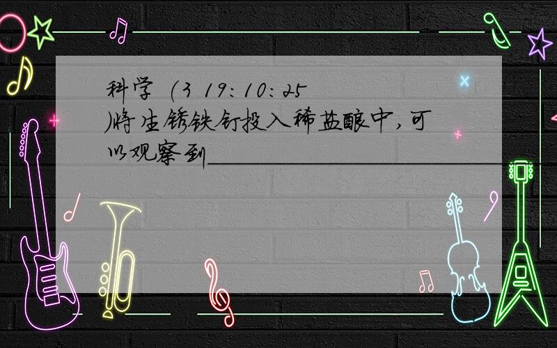 科学 (3 19:10:25)将生锈铁钉投入稀盐酸中,可以观察到___________________________化学方程式是：__________________________________                