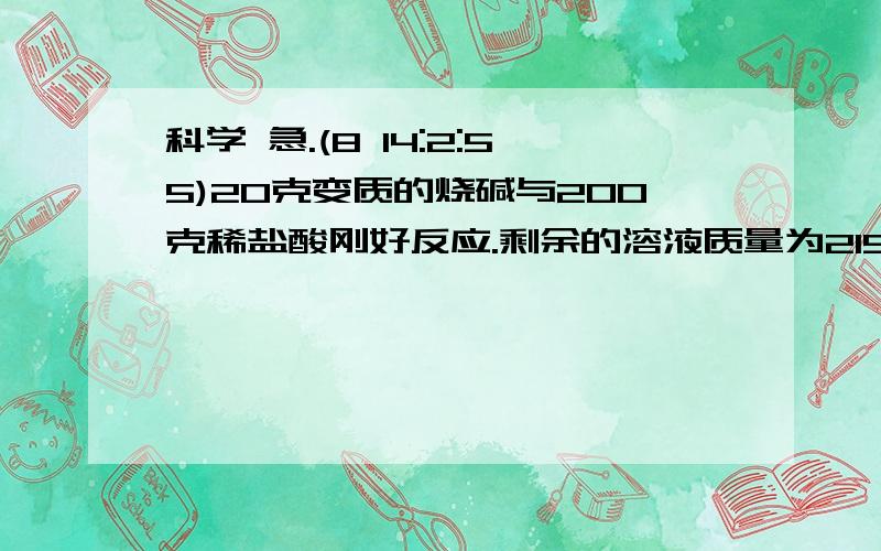 科学 急.(8 14:2:55)20克变质的烧碱与200克稀盐酸刚好反应.剩余的溶液质量为215.6克.求1.氢氧化钠的质量分数       2.盐酸的质量分数    3.反应后溶质的质量分数